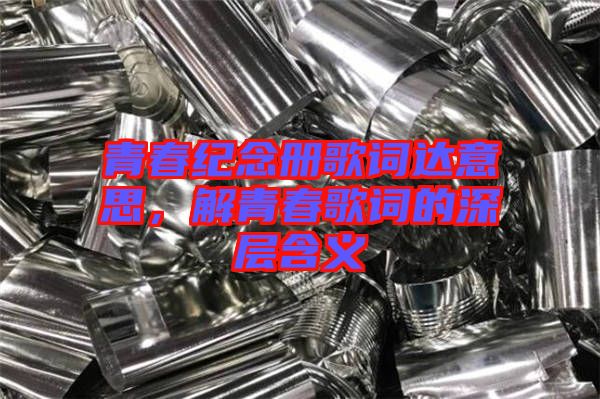 青春紀(jì)念冊歌詞達(dá)意思，解青春歌詞的深層含義