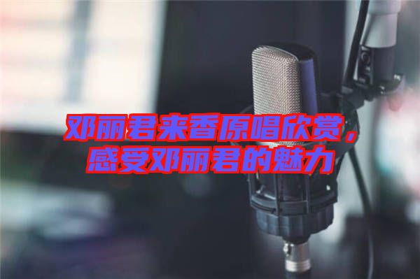 鄧麗君來香原唱欣賞，感受鄧麗君的魅力