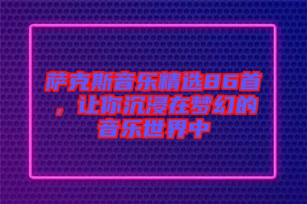 薩克斯音樂精選86首，讓你沉浸在夢幻的音樂世界中