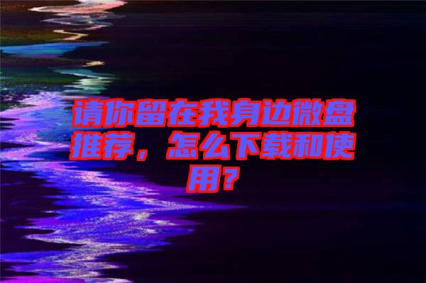 請你留在我身邊微盤推薦，怎么下載和使用？