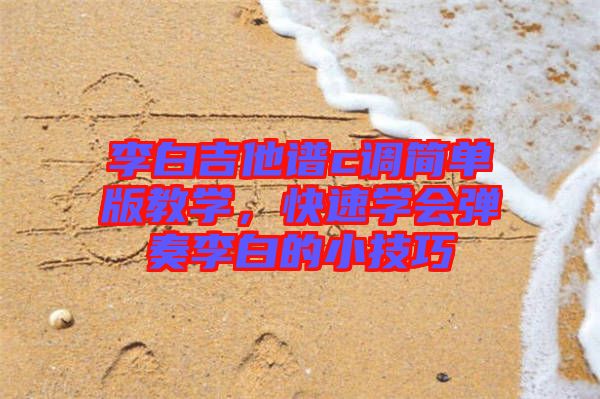 李白吉他譜c調(diào)簡單版教學(xué)，快速學(xué)會彈奏李白的小技巧
