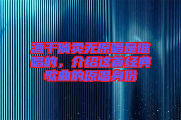 酒干倘賣無原唱是誰唱的，介紹這首經(jīng)典歌曲的原唱身份