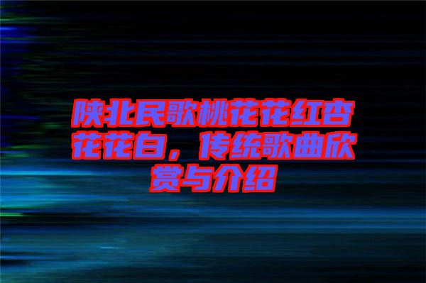 陜北民歌桃花花紅杏花花白，傳統(tǒng)歌曲欣賞與介紹