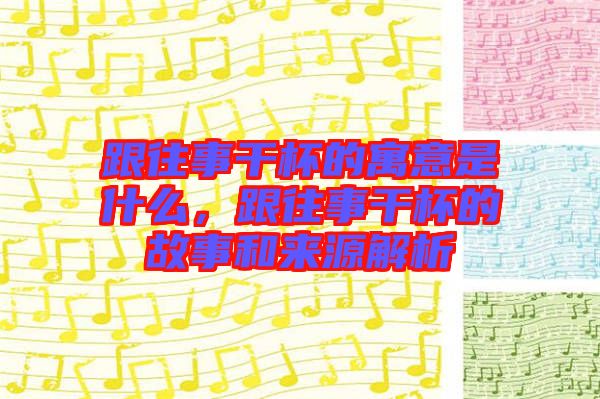 跟往事干杯的寓意是什么，跟往事干杯的故事和來源解析