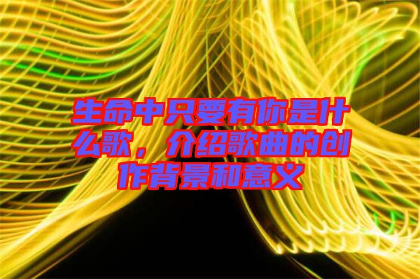 生命中只要有你是什么歌，介紹歌曲的創(chuàng)作背景和意義