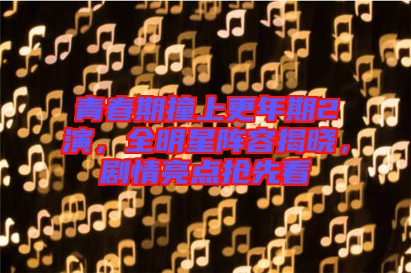 青春期撞上更年期2演，全明星陣容揭曉，劇情亮點搶先看