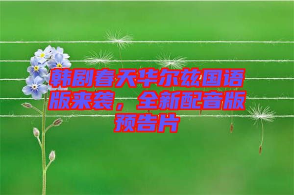 韓劇春天華爾茲國(guó)語(yǔ)版來(lái)襲，全新配音版預(yù)告片