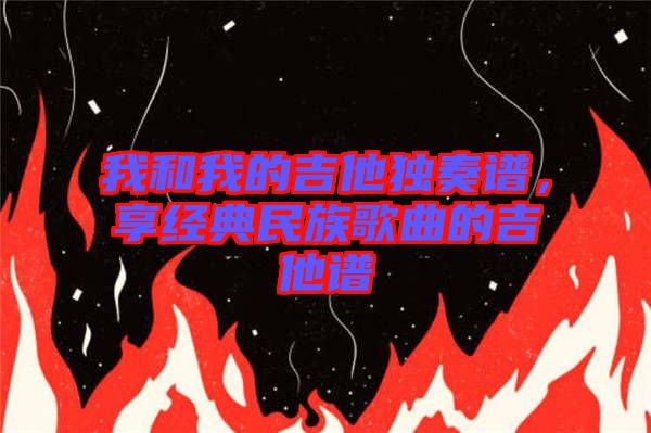 我和我的吉他獨(dú)奏譜，享經(jīng)典民族歌曲的吉他譜