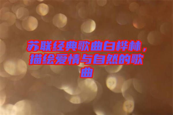 蘇聯(lián)經(jīng)典歌曲白樺林，描繪愛(ài)情與自然的歌曲