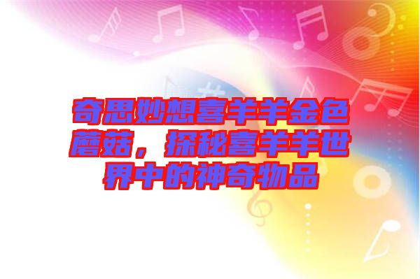 奇思妙想喜羊羊金色蘑菇，探秘喜羊羊世界中的神奇物品