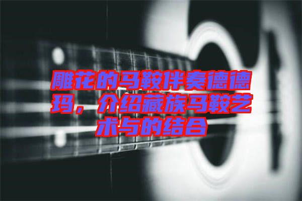雕花的馬鞍伴奏德德瑪，介紹藏族馬鞍藝術(shù)與的結(jié)合
