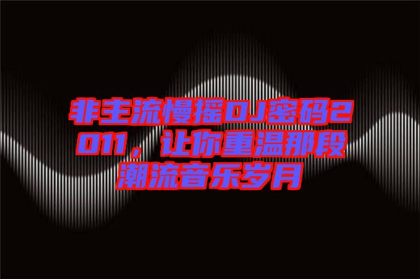 非主流慢搖DJ密碼2011，讓你重溫那段潮流音樂歲月