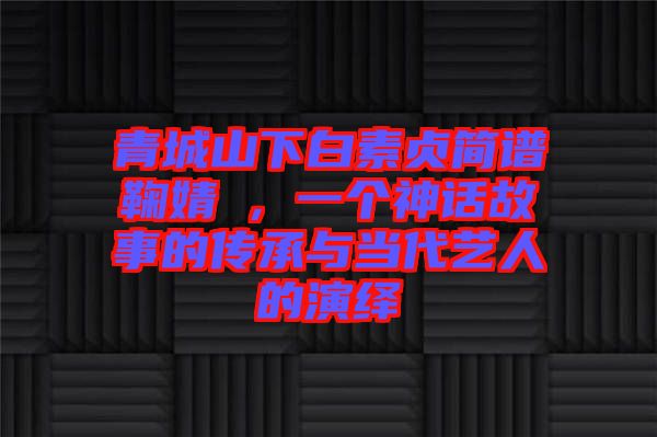 青城山下白素貞簡譜鞠婧祎，一個神話故事的傳承與當代藝人的演繹