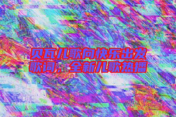 貝瓦兒歌向快樂出發(fā)歌詞，全新兒歌熱播