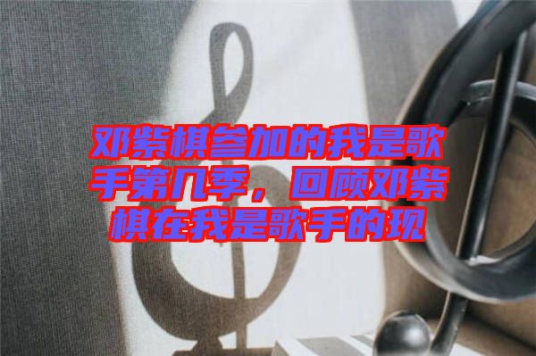 鄧紫棋參加的我是歌手第幾季，回顧?quán)囎掀逶谖沂歉枋值默F(xiàn)