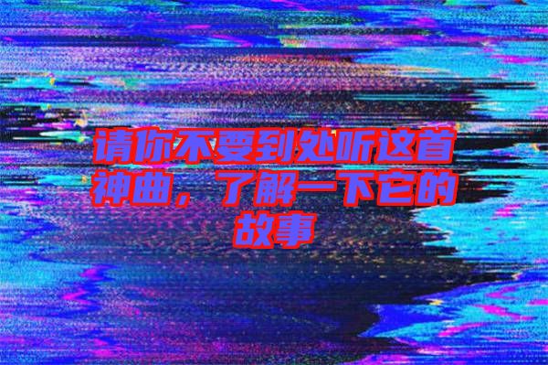 請(qǐng)你不要到處聽這首神曲，了解一下它的故事