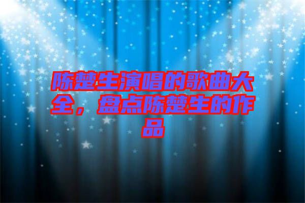 陳楚生演唱的歌曲大全，盤(pán)點(diǎn)陳楚生的作品