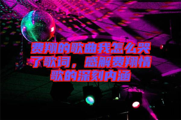 費翔的歌曲我怎么哭了歌詞，感解費翔情歌的深刻內涵