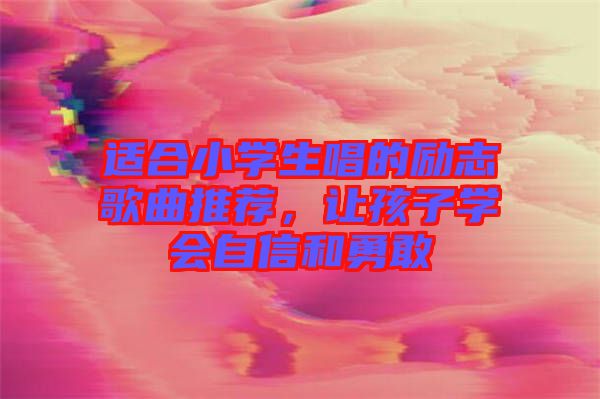 適合小學(xué)生唱的勵志歌曲推薦，讓孩子學(xué)會自信和勇敢