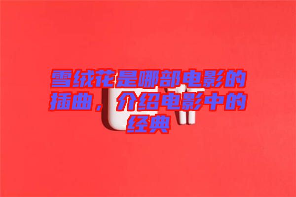 雪絨花是哪部電影的插曲，介紹電影中的經(jīng)典