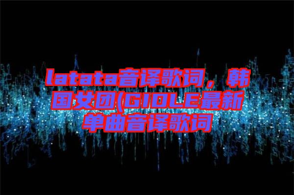 latata音譯歌詞，韓國(guó)女團(tuán)(GIDLE最新單曲音譯歌詞