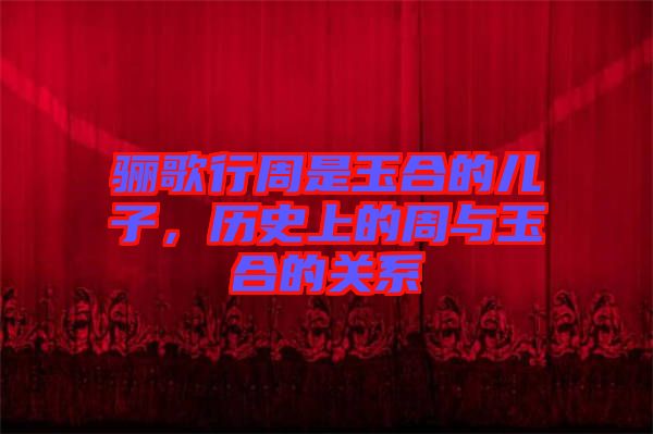 驪歌行周是玉合的兒子，歷史上的周與玉合的關(guān)系