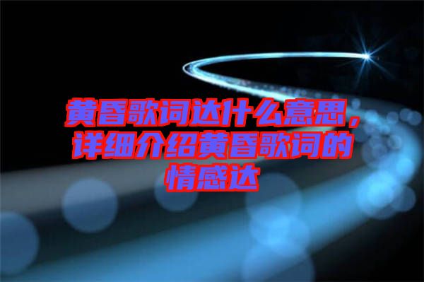 黃昏歌詞達(dá)什么意思，詳細(xì)介紹黃昏歌詞的情感達(dá)