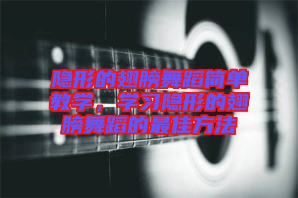 隱形的翅膀舞蹈簡(jiǎn)單教學(xué)，學(xué)習(xí)隱形的翅膀舞蹈的最佳方法