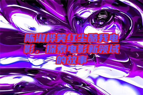 陳淑樺笑紅塵酷我電影，探索電影新領(lǐng)域的故事