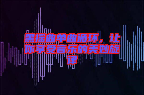 黑搖曲單曲循環(huán)，讓你享受音樂的美妙旋律
