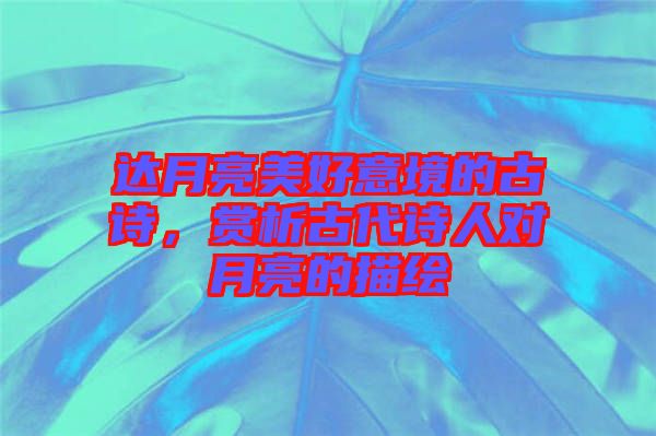 達(dá)月亮美好意境的古詩，賞析古代詩人對(duì)月亮的描繪