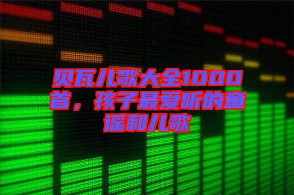 貝瓦兒歌大全1000首，孩子最愛聽的童謠和兒歌