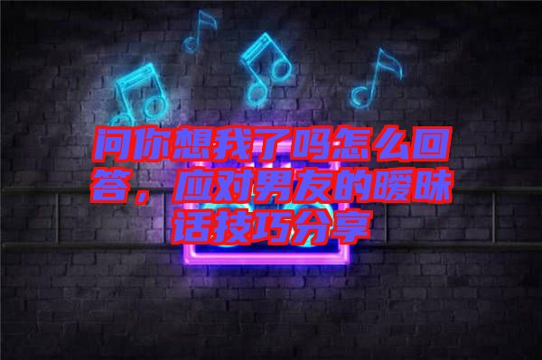 問你想我了嗎怎么回答，應(yīng)對男友的曖昧話技巧分享