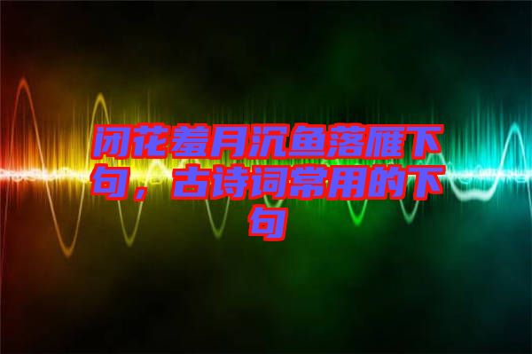 閉花羞月沉魚(yú)落雁下句，古詩(shī)詞常用的下句