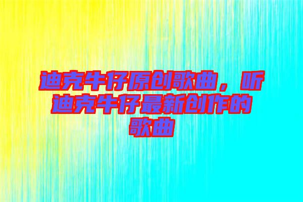 迪克牛仔原創(chuàng)歌曲，聽(tīng)迪克牛仔最新創(chuàng)作的歌曲