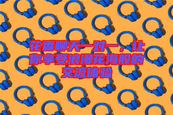 花香聊天一對一，讓你享受浪漫花海般的交流體驗
