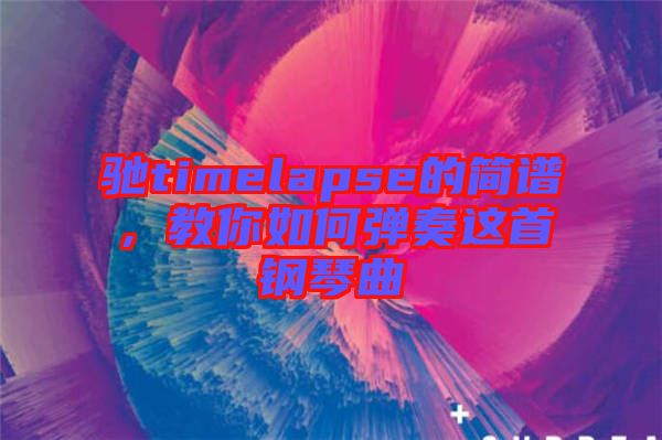 馳timelapse的簡譜，教你如何彈奏這首鋼琴曲