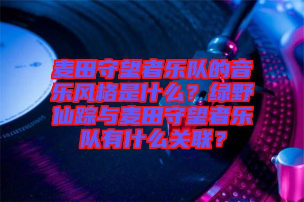 麥田守望者樂隊(duì)的音樂風(fēng)格是什么？綠野仙蹤與麥田守望者樂隊(duì)有什么關(guān)聯(lián)？