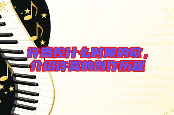 許嵩控什么時(shí)候的歌，介紹許嵩的創(chuàng)作歷程