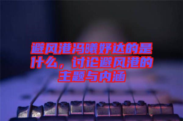 避風(fēng)港馮曦妤達(dá)的是什么，討論避風(fēng)港的主題與內(nèi)涵