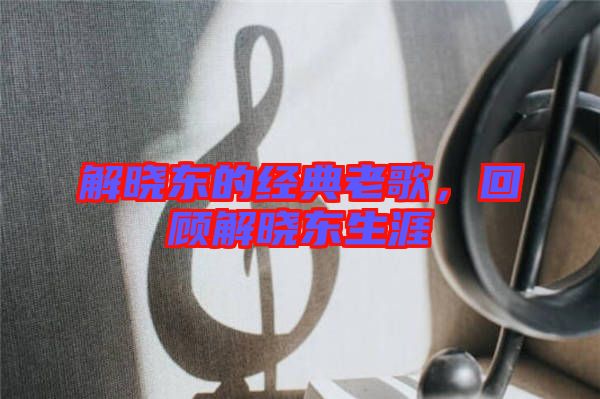 解曉東的經(jīng)典老歌，回顧解曉東生涯