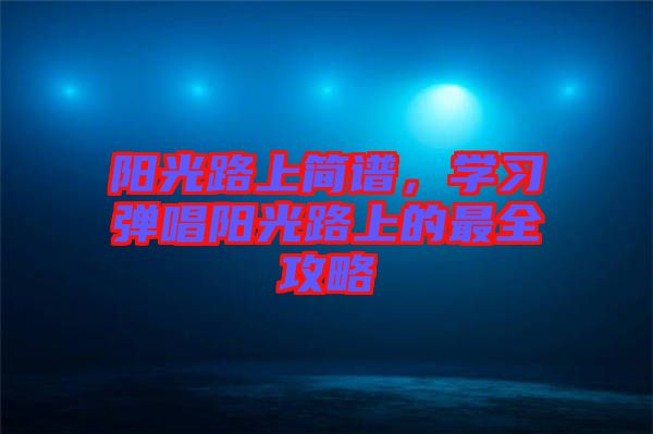 陽光路上簡譜，學習彈唱陽光路上的最全攻略