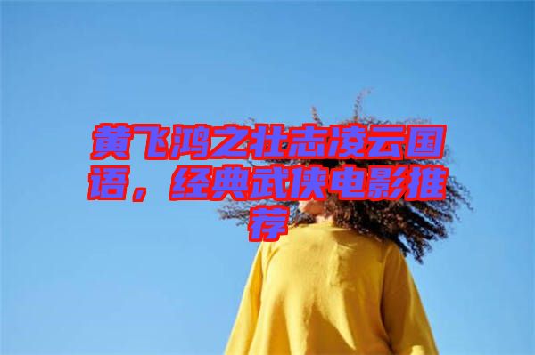 黃飛鴻之壯志凌云國語，經(jīng)典武俠電影推薦