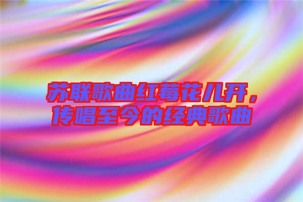 蘇聯(lián)歌曲紅莓花兒開，傳唱至今的經(jīng)典歌曲