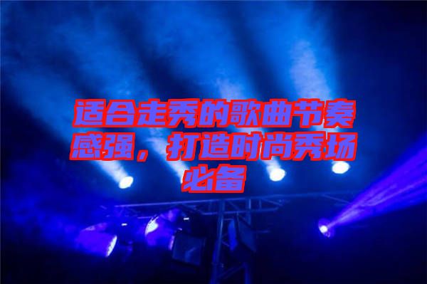 適合走秀的歌曲節(jié)奏感強(qiáng)，打造時(shí)尚秀場(chǎng)必備