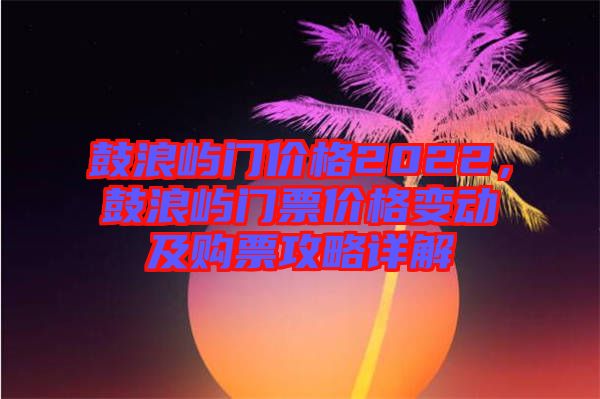 鼓浪嶼門價(jià)格2022，鼓浪嶼門票價(jià)格變動及購票攻略詳解