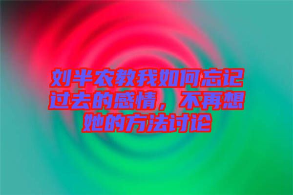 劉半農(nóng)教我如何忘記過(guò)去的感情，不再想她的方法討論