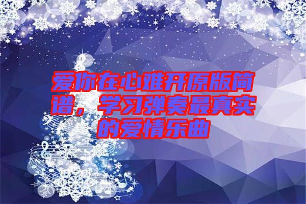 愛你在心難開原版簡譜，學(xué)習(xí)彈奏最真實的愛情樂曲
