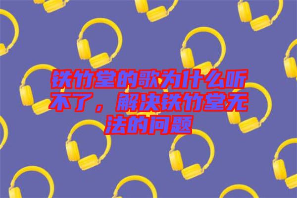 鐵竹堂的歌為什么聽不了，解決鐵竹堂無法的問題