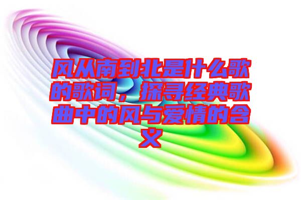 風(fēng)從南到北是什么歌的歌詞，探尋經(jīng)典歌曲中的風(fēng)與愛情的含義